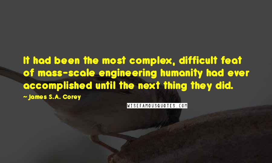 James S.A. Corey Quotes: It had been the most complex, difficult feat of mass-scale engineering humanity had ever accomplished until the next thing they did.