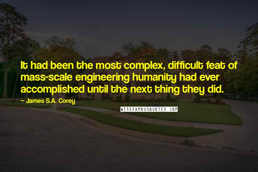 James S.A. Corey Quotes: It had been the most complex, difficult feat of mass-scale engineering humanity had ever accomplished until the next thing they did.