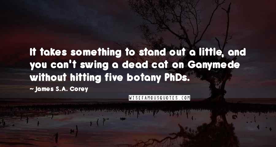 James S.A. Corey Quotes: It takes something to stand out a little, and you can't swing a dead cat on Ganymede without hitting five botany PhDs.