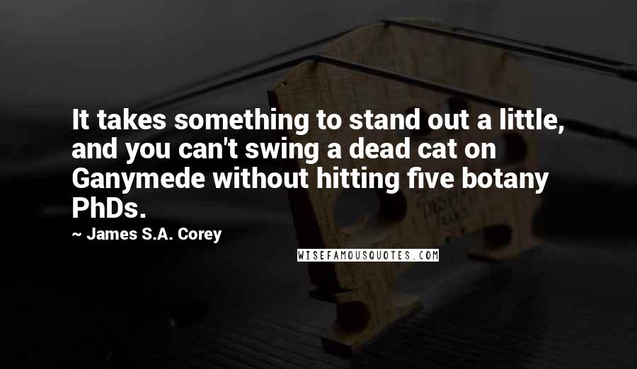 James S.A. Corey Quotes: It takes something to stand out a little, and you can't swing a dead cat on Ganymede without hitting five botany PhDs.