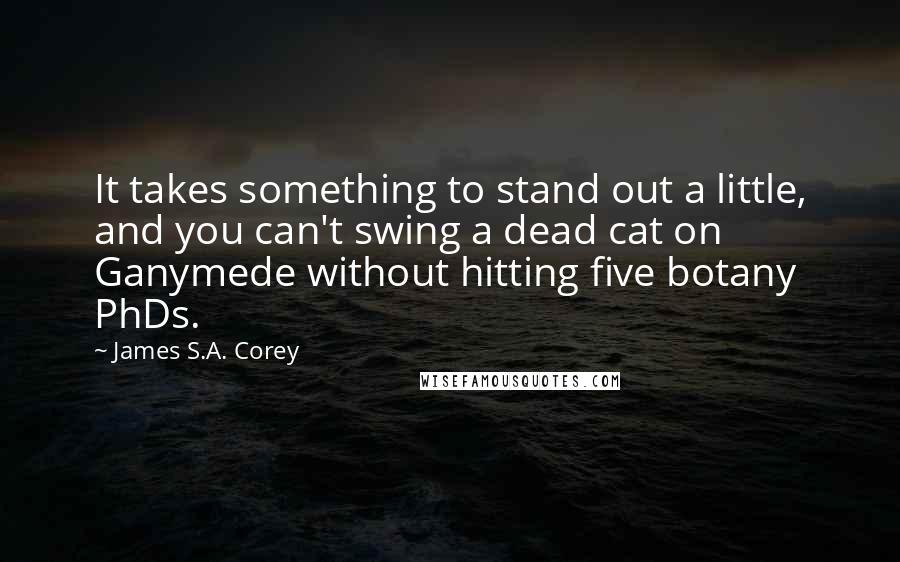 James S.A. Corey Quotes: It takes something to stand out a little, and you can't swing a dead cat on Ganymede without hitting five botany PhDs.