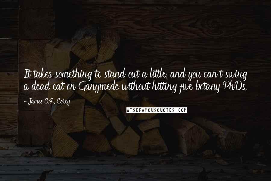 James S.A. Corey Quotes: It takes something to stand out a little, and you can't swing a dead cat on Ganymede without hitting five botany PhDs.