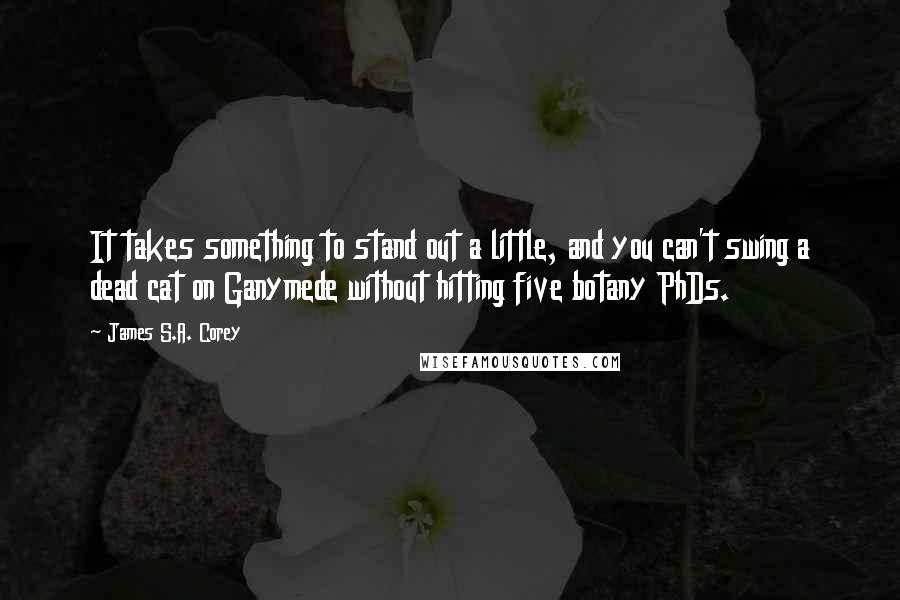 James S.A. Corey Quotes: It takes something to stand out a little, and you can't swing a dead cat on Ganymede without hitting five botany PhDs.