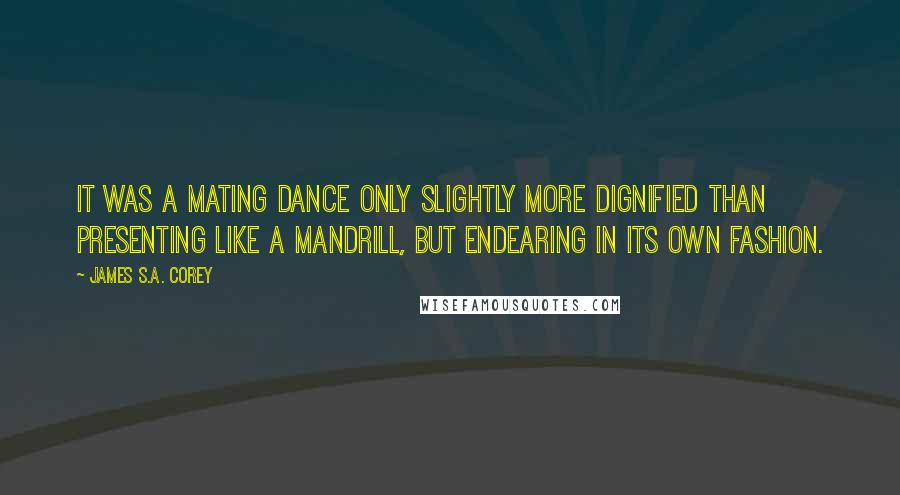 James S.A. Corey Quotes: It was a mating dance only slightly more dignified than presenting like a mandrill, but endearing in its own fashion.