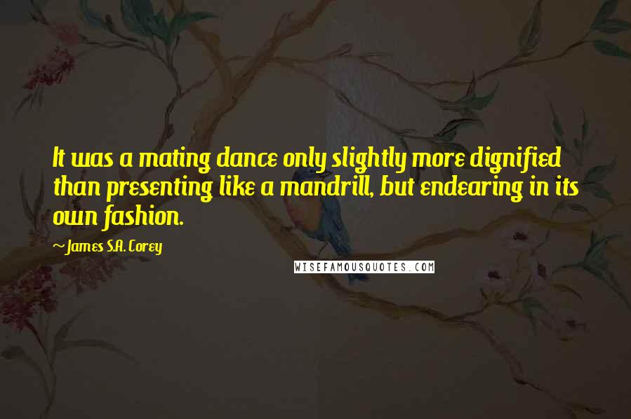 James S.A. Corey Quotes: It was a mating dance only slightly more dignified than presenting like a mandrill, but endearing in its own fashion.