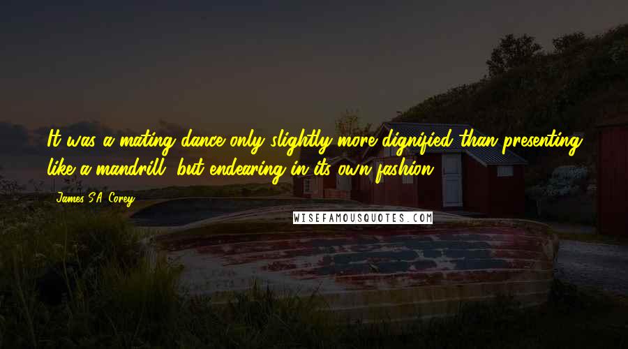 James S.A. Corey Quotes: It was a mating dance only slightly more dignified than presenting like a mandrill, but endearing in its own fashion.