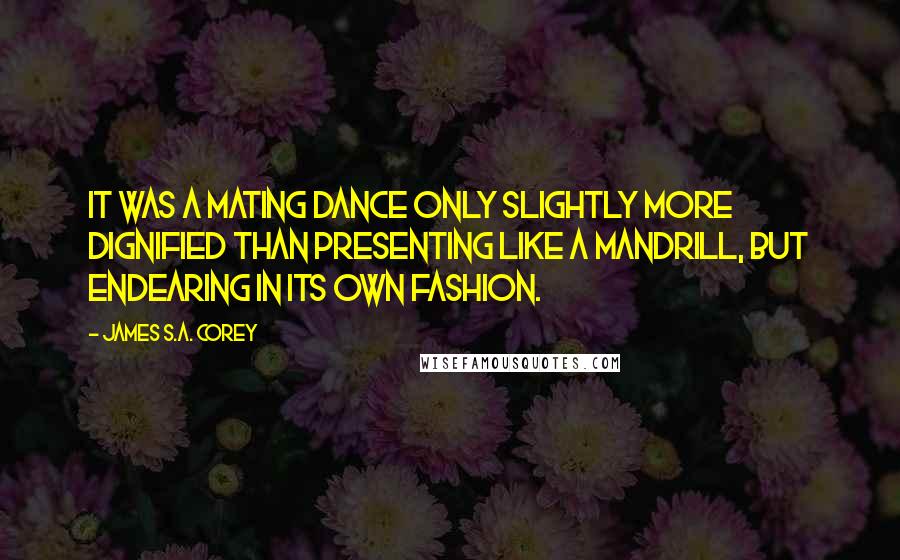 James S.A. Corey Quotes: It was a mating dance only slightly more dignified than presenting like a mandrill, but endearing in its own fashion.