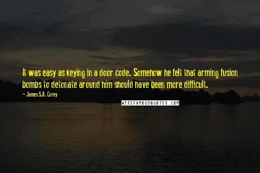 James S.A. Corey Quotes: It was easy as keying in a door code. Somehow he felt that arming fusion bombs to detonate around him should have been more difficult.