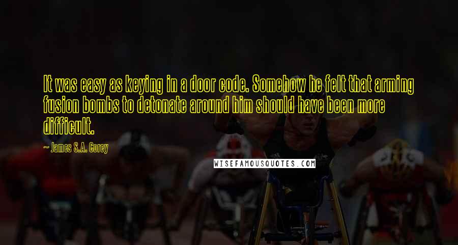 James S.A. Corey Quotes: It was easy as keying in a door code. Somehow he felt that arming fusion bombs to detonate around him should have been more difficult.