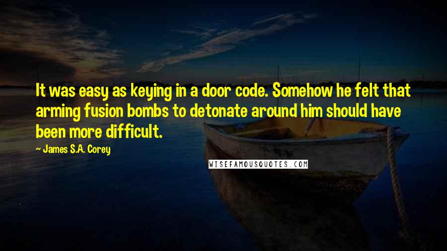 James S.A. Corey Quotes: It was easy as keying in a door code. Somehow he felt that arming fusion bombs to detonate around him should have been more difficult.