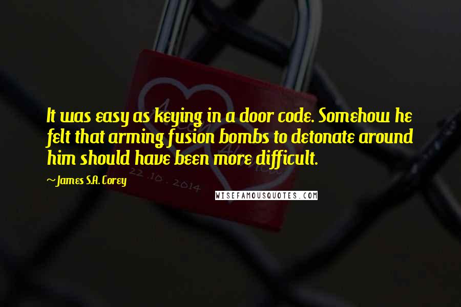 James S.A. Corey Quotes: It was easy as keying in a door code. Somehow he felt that arming fusion bombs to detonate around him should have been more difficult.