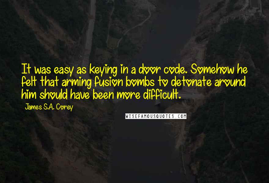 James S.A. Corey Quotes: It was easy as keying in a door code. Somehow he felt that arming fusion bombs to detonate around him should have been more difficult.