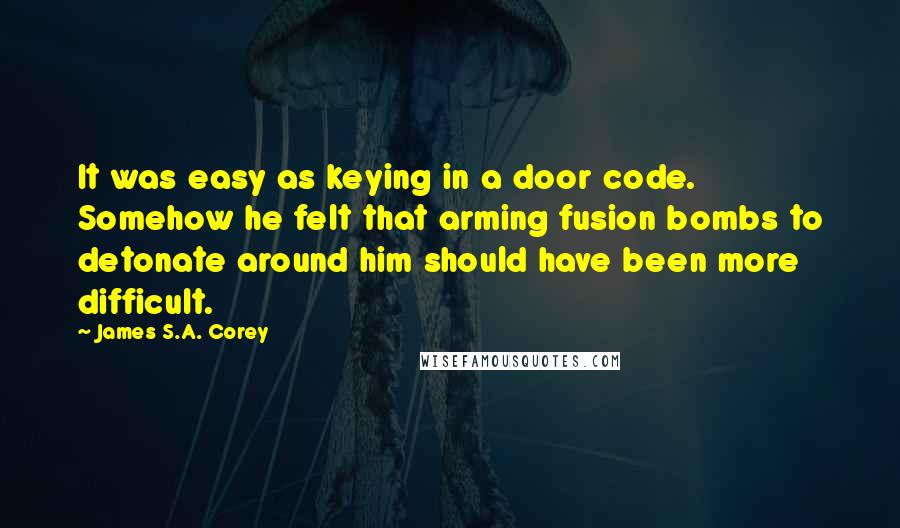 James S.A. Corey Quotes: It was easy as keying in a door code. Somehow he felt that arming fusion bombs to detonate around him should have been more difficult.