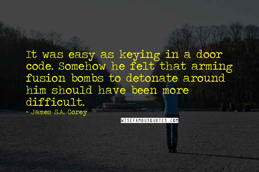 James S.A. Corey Quotes: It was easy as keying in a door code. Somehow he felt that arming fusion bombs to detonate around him should have been more difficult.
