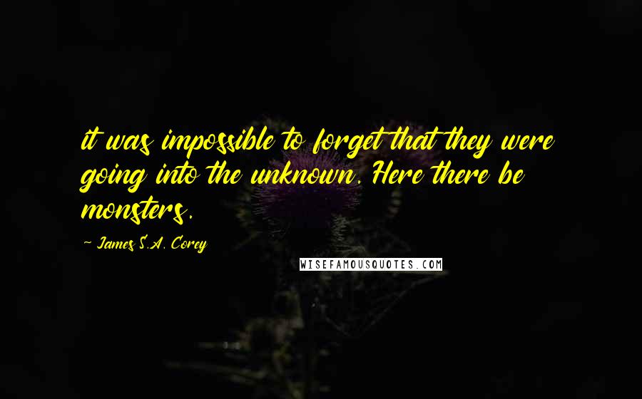 James S.A. Corey Quotes: it was impossible to forget that they were going into the unknown. Here there be monsters.