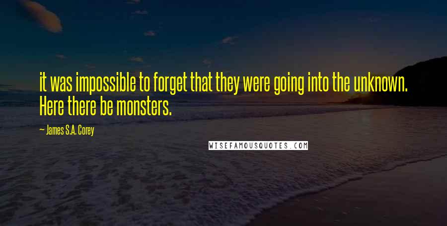 James S.A. Corey Quotes: it was impossible to forget that they were going into the unknown. Here there be monsters.