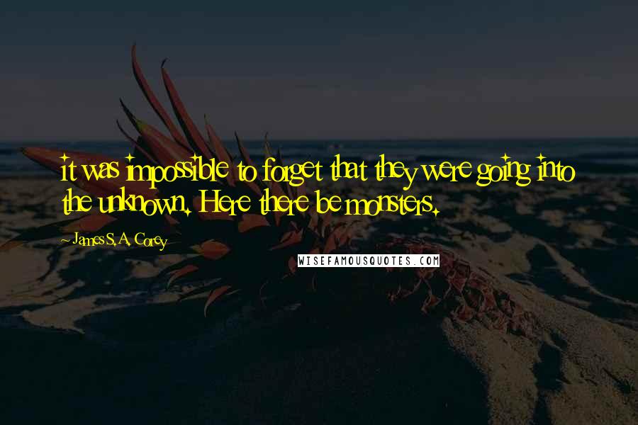 James S.A. Corey Quotes: it was impossible to forget that they were going into the unknown. Here there be monsters.