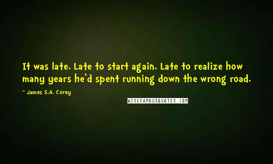 James S.A. Corey Quotes: It was late. Late to start again. Late to realize how many years he'd spent running down the wrong road.
