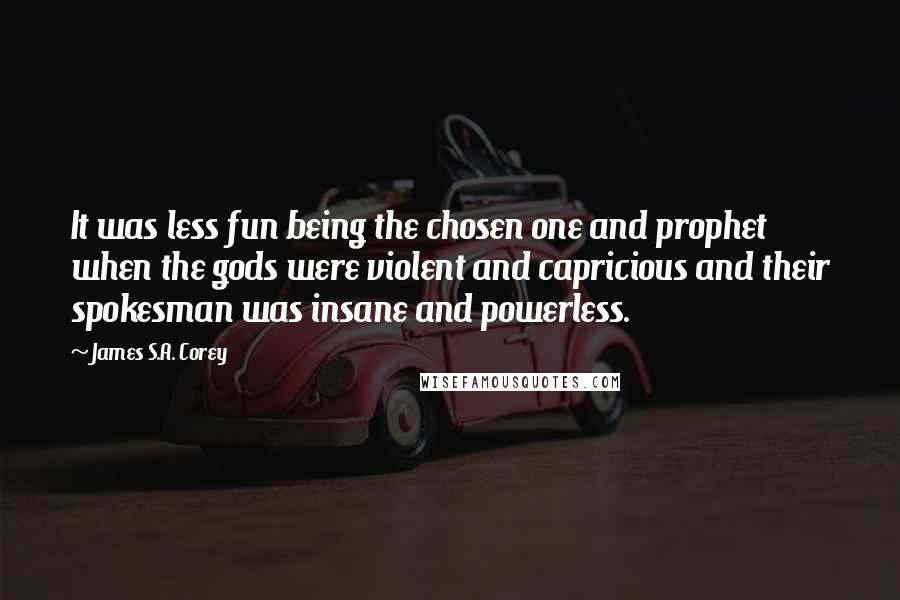 James S.A. Corey Quotes: It was less fun being the chosen one and prophet when the gods were violent and capricious and their spokesman was insane and powerless.