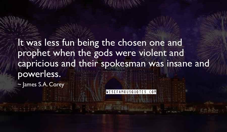 James S.A. Corey Quotes: It was less fun being the chosen one and prophet when the gods were violent and capricious and their spokesman was insane and powerless.