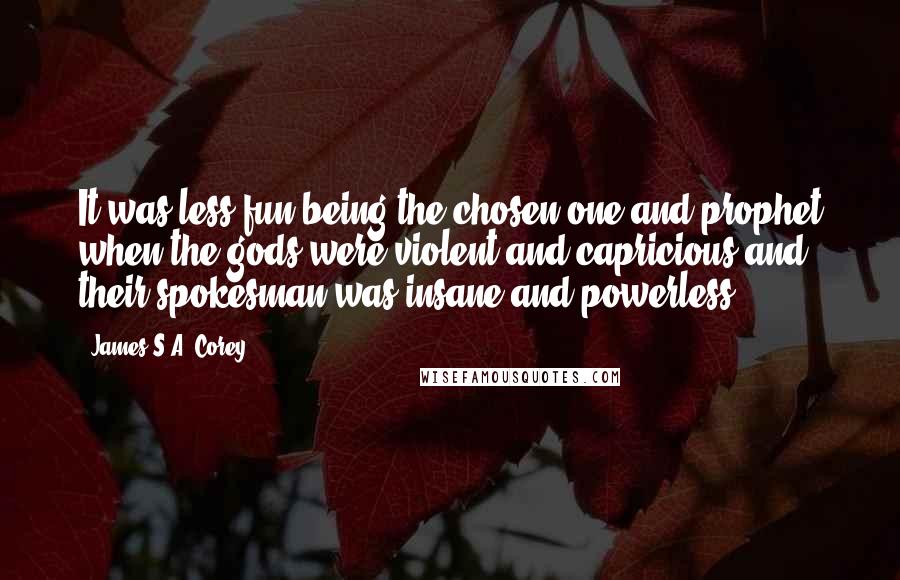 James S.A. Corey Quotes: It was less fun being the chosen one and prophet when the gods were violent and capricious and their spokesman was insane and powerless.