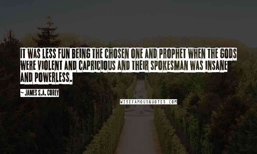 James S.A. Corey Quotes: It was less fun being the chosen one and prophet when the gods were violent and capricious and their spokesman was insane and powerless.
