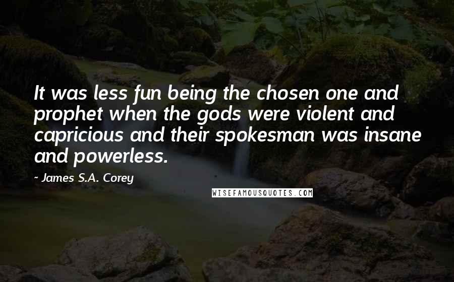 James S.A. Corey Quotes: It was less fun being the chosen one and prophet when the gods were violent and capricious and their spokesman was insane and powerless.