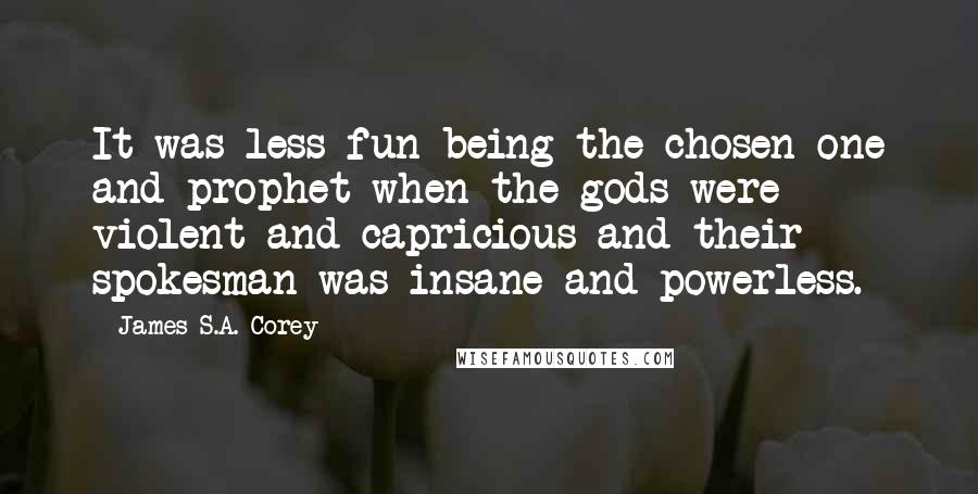 James S.A. Corey Quotes: It was less fun being the chosen one and prophet when the gods were violent and capricious and their spokesman was insane and powerless.