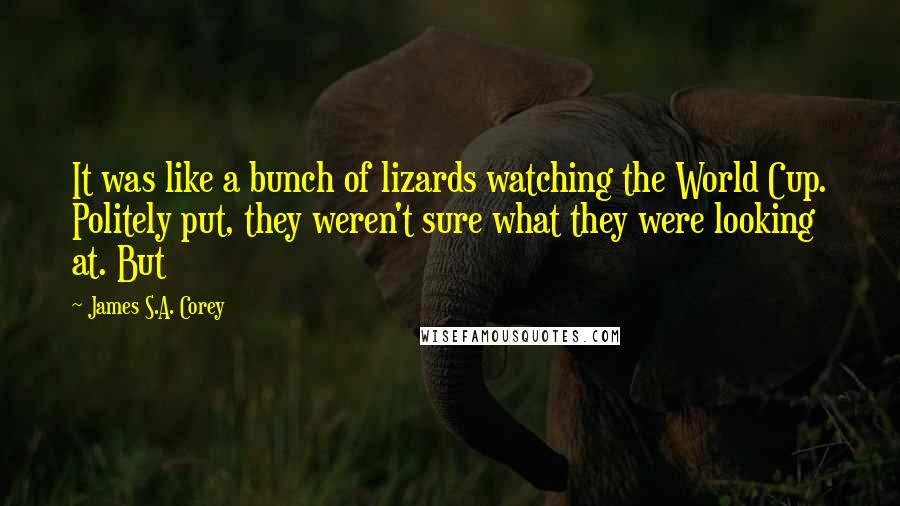 James S.A. Corey Quotes: It was like a bunch of lizards watching the World Cup. Politely put, they weren't sure what they were looking at. But