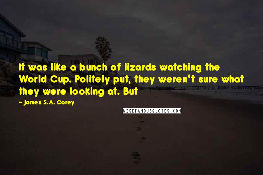 James S.A. Corey Quotes: It was like a bunch of lizards watching the World Cup. Politely put, they weren't sure what they were looking at. But