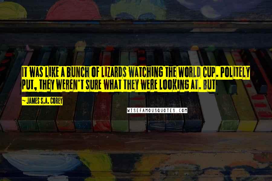 James S.A. Corey Quotes: It was like a bunch of lizards watching the World Cup. Politely put, they weren't sure what they were looking at. But