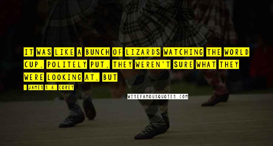 James S.A. Corey Quotes: It was like a bunch of lizards watching the World Cup. Politely put, they weren't sure what they were looking at. But