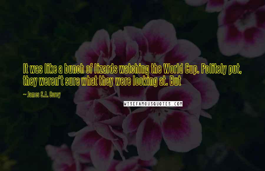 James S.A. Corey Quotes: It was like a bunch of lizards watching the World Cup. Politely put, they weren't sure what they were looking at. But