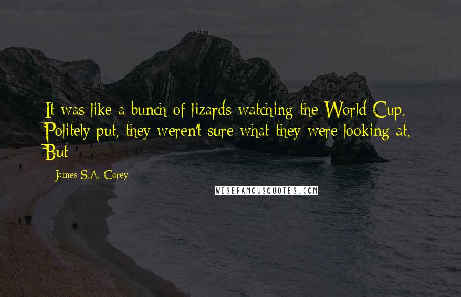 James S.A. Corey Quotes: It was like a bunch of lizards watching the World Cup. Politely put, they weren't sure what they were looking at. But