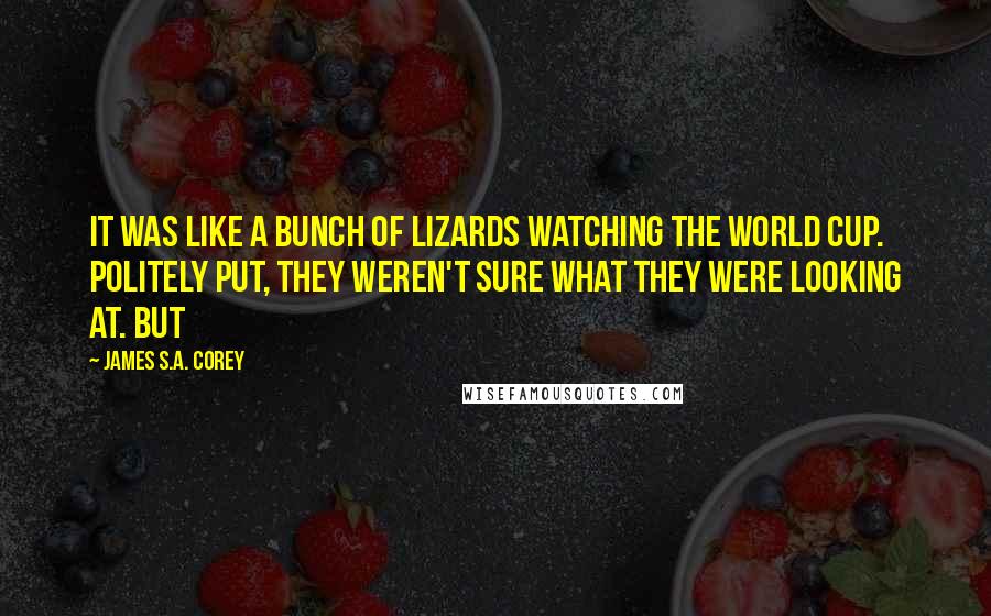 James S.A. Corey Quotes: It was like a bunch of lizards watching the World Cup. Politely put, they weren't sure what they were looking at. But