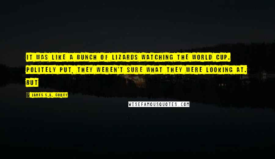 James S.A. Corey Quotes: It was like a bunch of lizards watching the World Cup. Politely put, they weren't sure what they were looking at. But