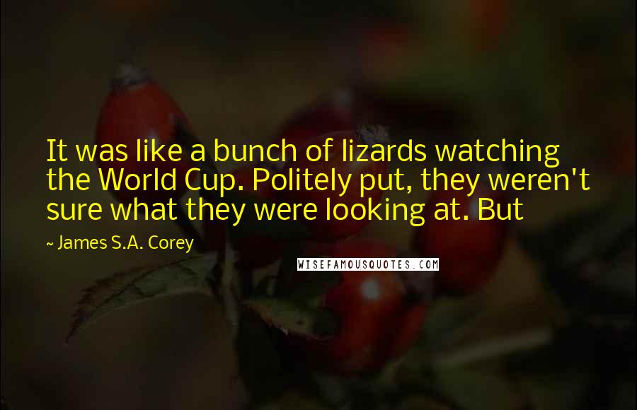 James S.A. Corey Quotes: It was like a bunch of lizards watching the World Cup. Politely put, they weren't sure what they were looking at. But