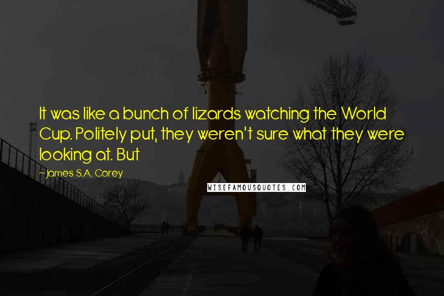 James S.A. Corey Quotes: It was like a bunch of lizards watching the World Cup. Politely put, they weren't sure what they were looking at. But