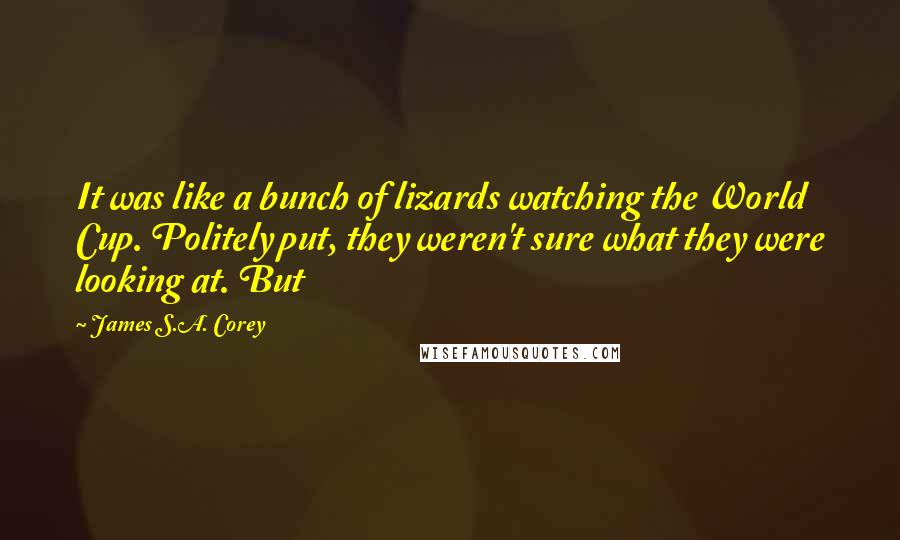 James S.A. Corey Quotes: It was like a bunch of lizards watching the World Cup. Politely put, they weren't sure what they were looking at. But