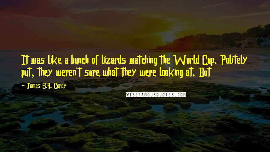 James S.A. Corey Quotes: It was like a bunch of lizards watching the World Cup. Politely put, they weren't sure what they were looking at. But