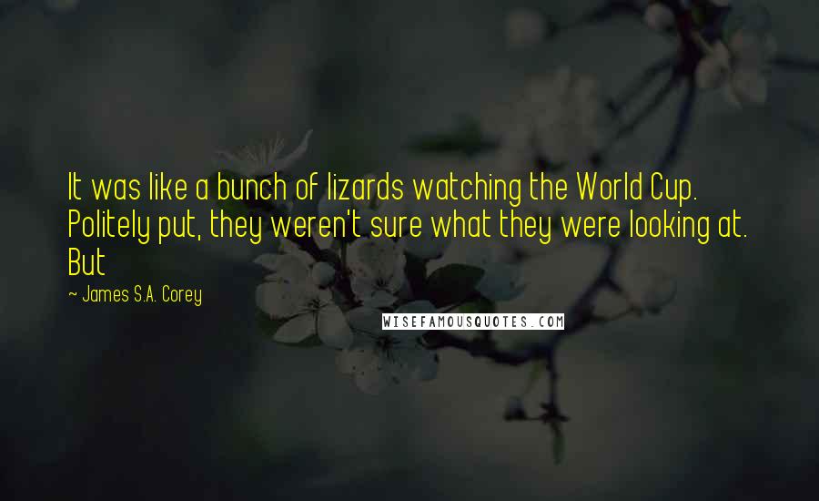 James S.A. Corey Quotes: It was like a bunch of lizards watching the World Cup. Politely put, they weren't sure what they were looking at. But