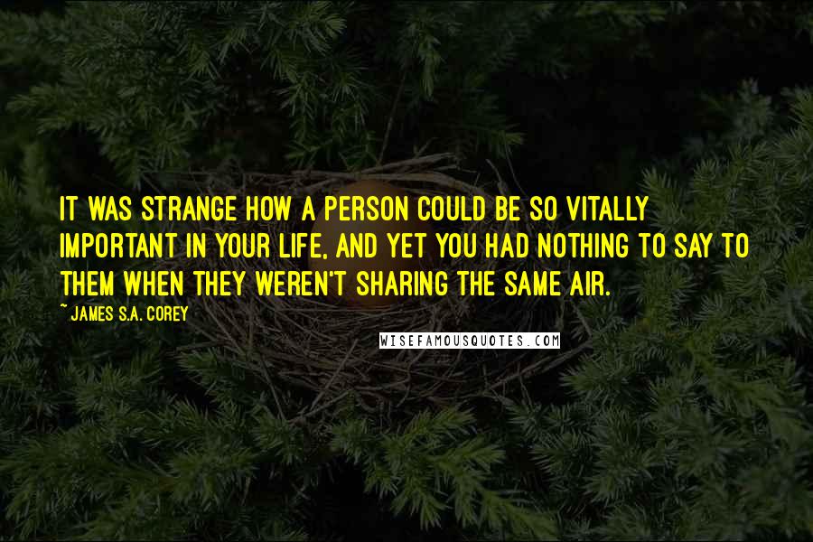 James S.A. Corey Quotes: It was strange how a person could be so vitally important in your life, and yet you had nothing to say to them when they weren't sharing the same air.