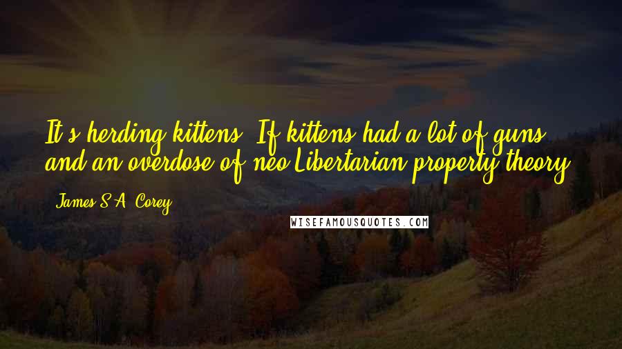 James S.A. Corey Quotes: It's herding kittens. If kittens had a lot of guns and an overdose of neo-Libertarian property theory.