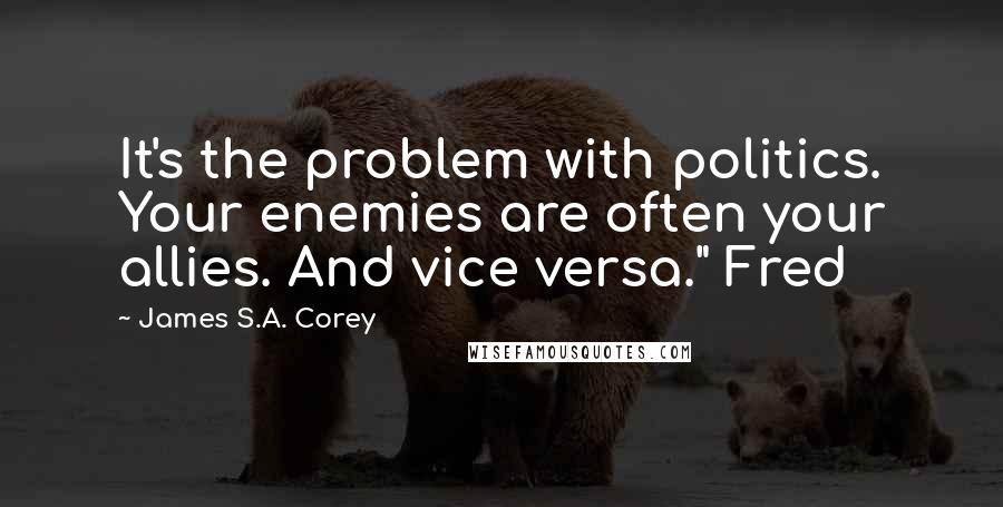 James S.A. Corey Quotes: It's the problem with politics. Your enemies are often your allies. And vice versa." Fred