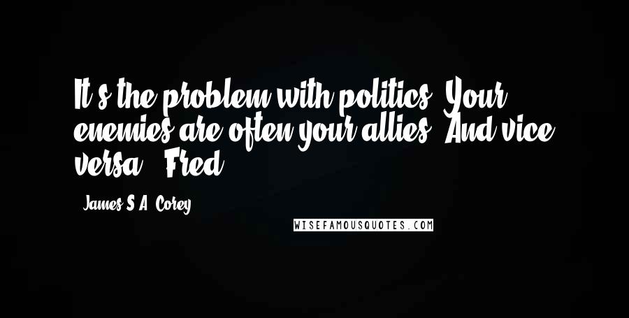 James S.A. Corey Quotes: It's the problem with politics. Your enemies are often your allies. And vice versa." Fred