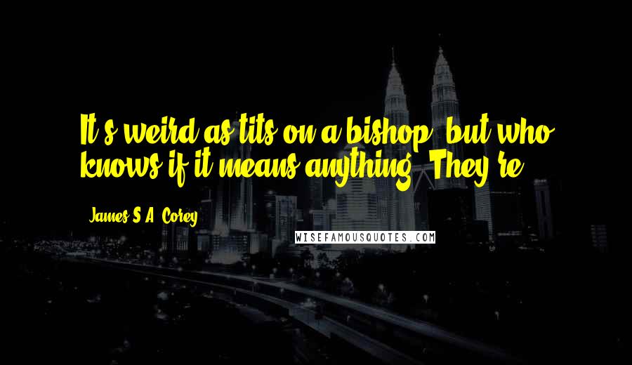James S.A. Corey Quotes: It's weird as tits on a bishop, but who knows if it means anything? They're