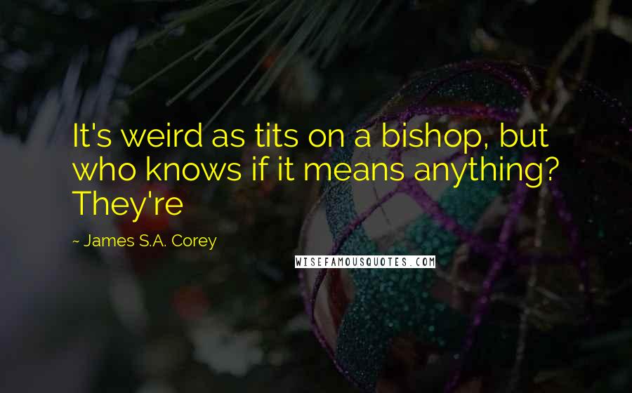 James S.A. Corey Quotes: It's weird as tits on a bishop, but who knows if it means anything? They're