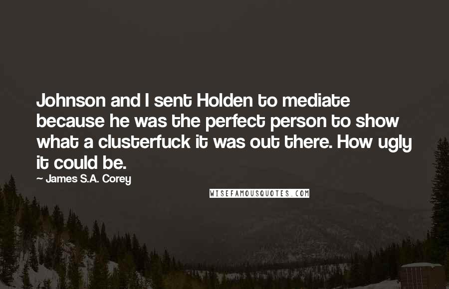 James S.A. Corey Quotes: Johnson and I sent Holden to mediate because he was the perfect person to show what a clusterfuck it was out there. How ugly it could be.