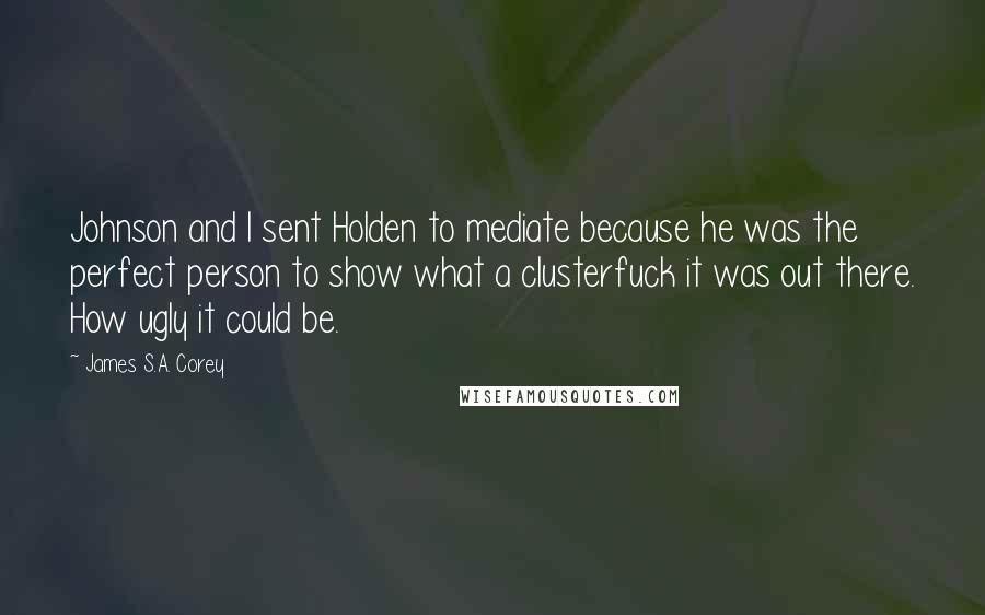 James S.A. Corey Quotes: Johnson and I sent Holden to mediate because he was the perfect person to show what a clusterfuck it was out there. How ugly it could be.