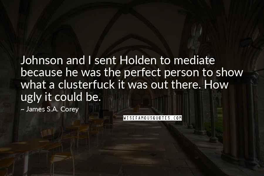 James S.A. Corey Quotes: Johnson and I sent Holden to mediate because he was the perfect person to show what a clusterfuck it was out there. How ugly it could be.